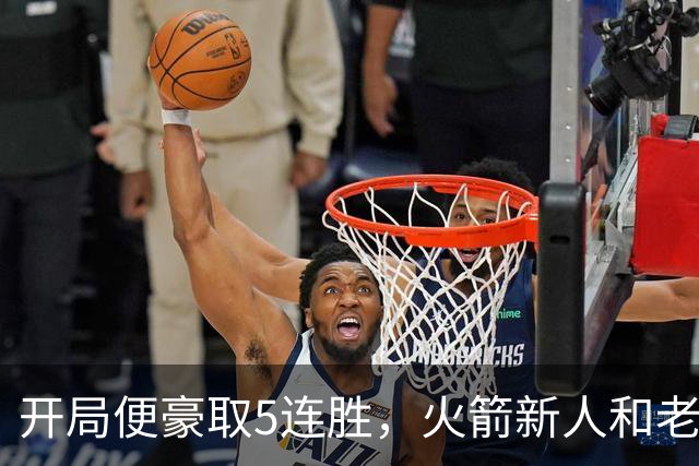 开局便豪取5连胜,火箭新人和老将的状态看起来都相当不错?