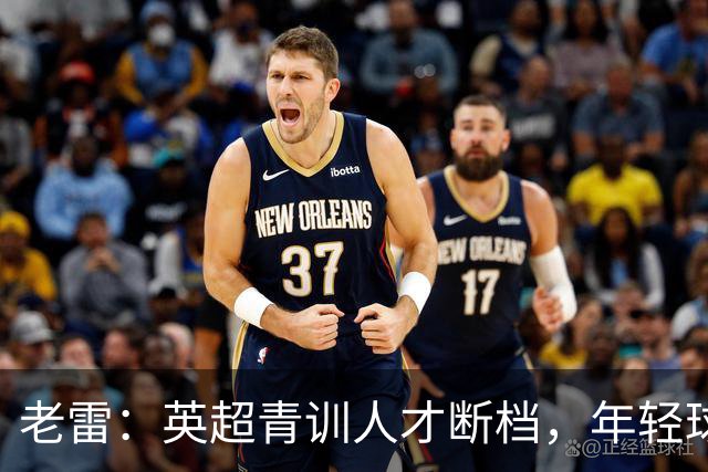 老雷:英超青训人才断档,年轻球员去哪了;热刺能进入前六