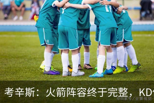 考辛斯:火箭阵容终于完整,KD依然出色亚当斯回归是巨大提升