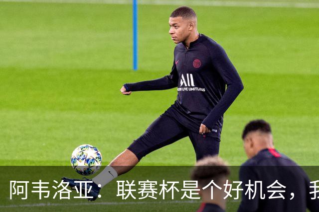 阿韦洛亚:联赛杯是个好机会,我们离决赛已经不远了